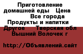 Приготовление домашней еды › Цена ­ 3 500 - Все города Продукты и напитки » Другое   . Тверская обл.,Вышний Волочек г.